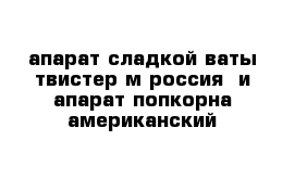  апарат сладкой ваты твистер м россия  и апарат попкорна американский 